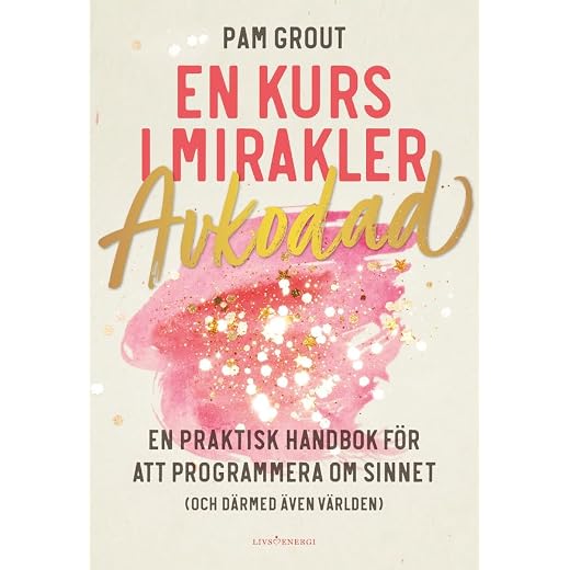 En kurs i mirakler : avkodad - en praktiskt handbok för att programmera om sinnet (och därmed även världen)