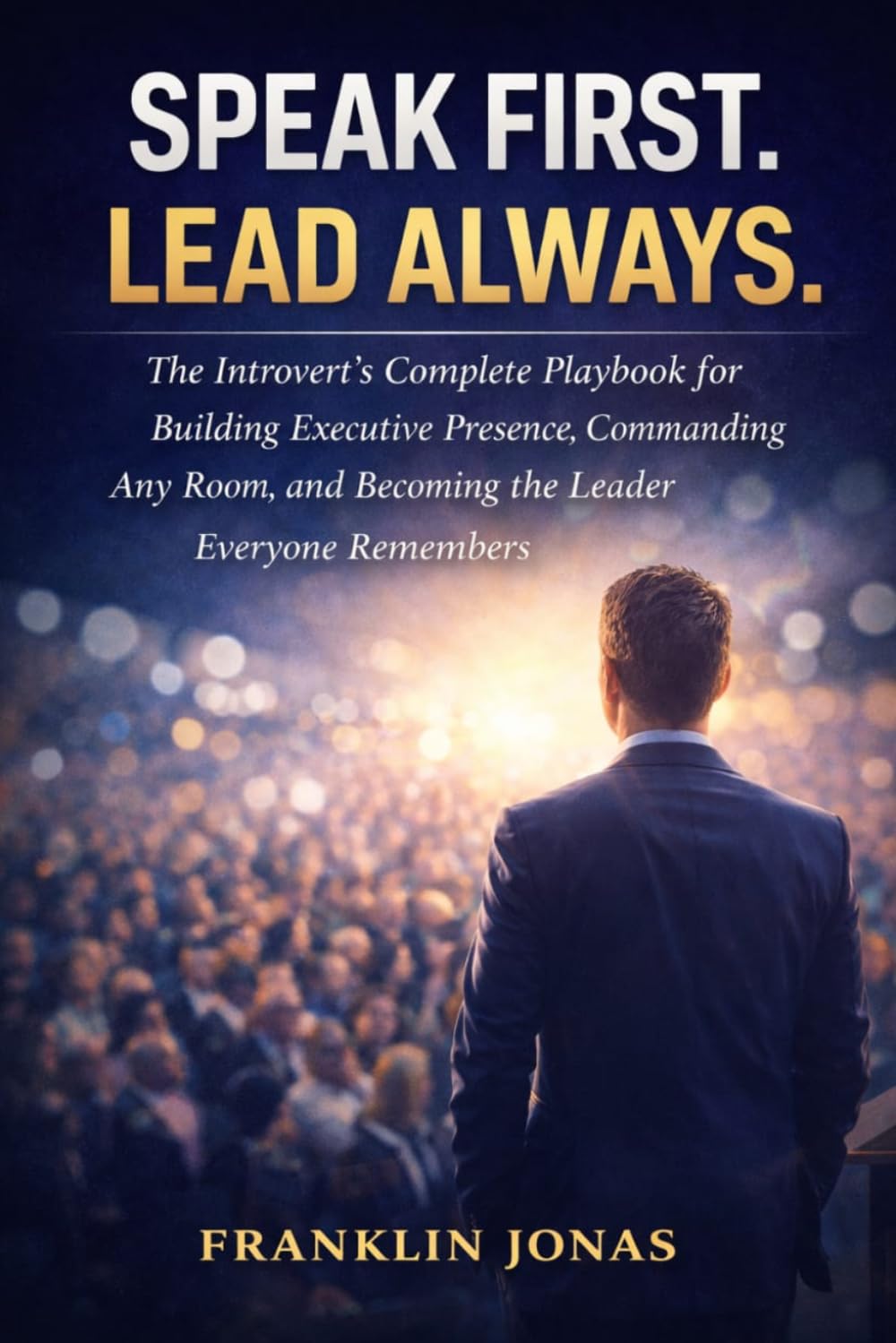 SPEAK FIRST. LEAD ALWAYS.: The Introvert's Complete Playbook for Building Executive Presence, Commanding Any Room, and Becoming the Leader Everyone Remembers