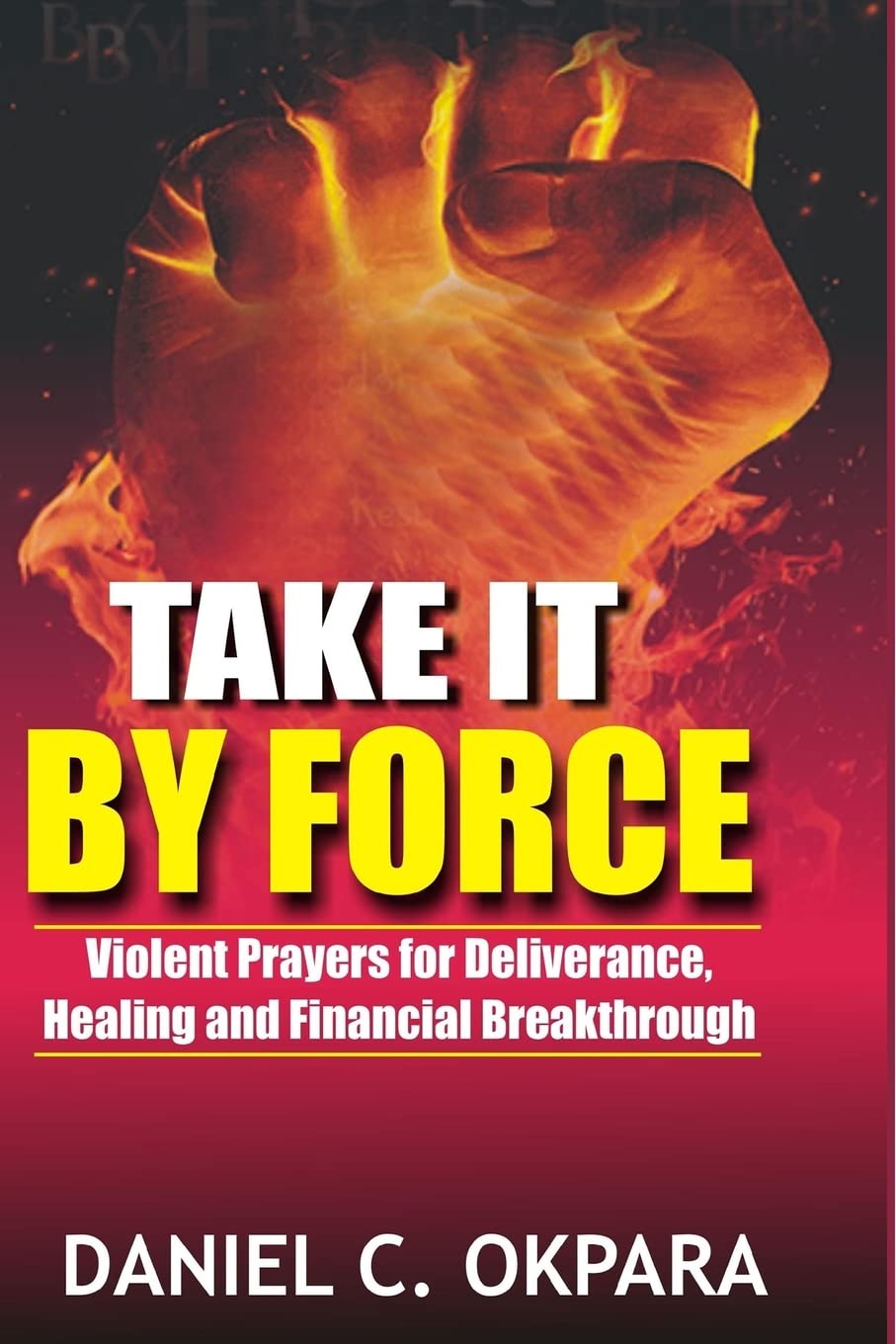 Take it By Force: 200 Violent Prayers for Deliverance, Healing and Financial Breakthrough (Spiritual Warfare)