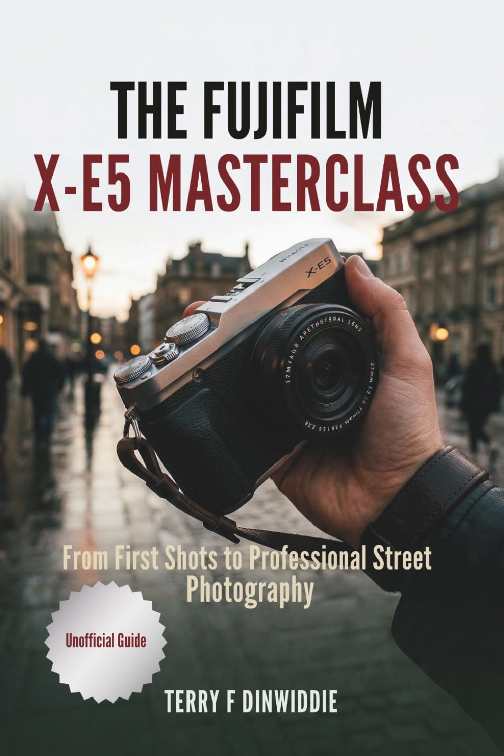 THE FUJIFILM X-E5 MASTERCLASS: From First Shots to Professional Street Photography (The Mirrorless Camera Masterwork Series)