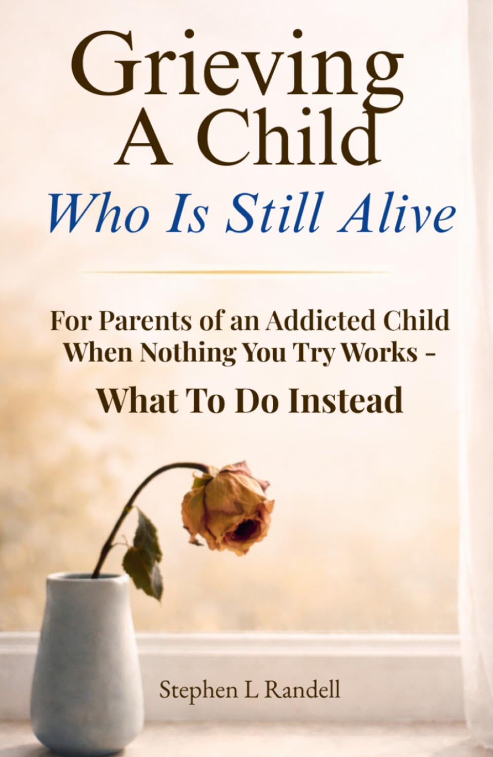 Grieving A Child Who Is Still Alive: For Parents of an Addicted Child — When Nothing You Try Works - What to do Instead