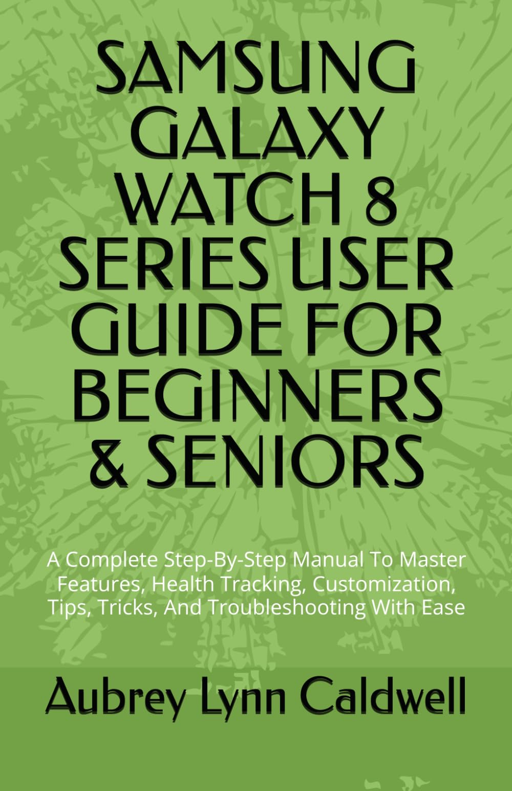 SAMSUNG GALAXY WATCH 8 SERIES USER GUIDE FOR BEGINNERS & SENIORS: A Complete Step-By-Step Manual To Master Features, Health Tracking, Customization, Tips, Tricks, And Troubleshooting With Ease