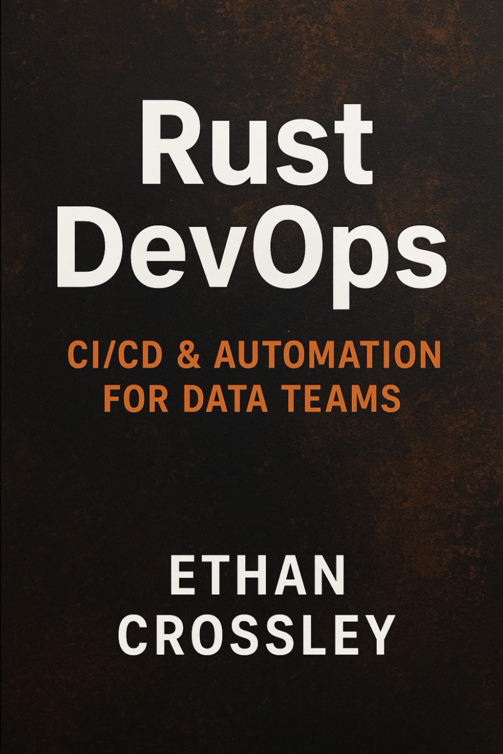 Rust DevOps: CI/CD & Automation for Data Teams: Building Ultra-Reliable Pipelines, High-Speed Deployments, and Resilient Data Infrastructure