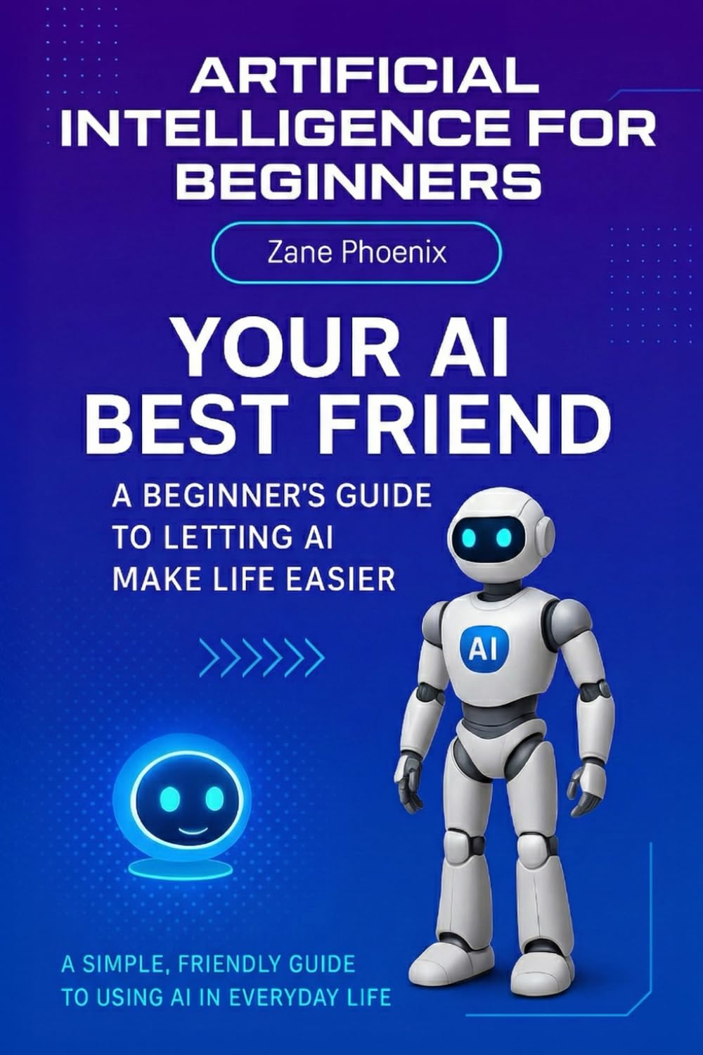 Artificial Intelligence for Beginner's - Your AI Best Friend: A Beginner's Guide to Let AI Make Life Easier