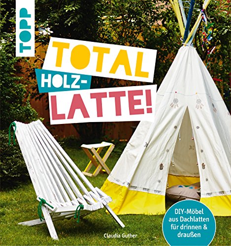 Total (Holz-) Latte!: DIY-Möbel aus Dachlatten für drinnen & draußen....