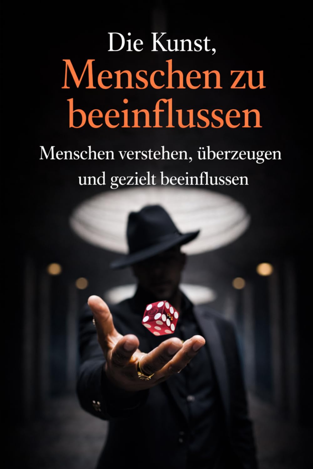 Die Kunst, Menschen zu beeinflussen: Menschen verstehen, überzeugen und gezielt beeinflussen