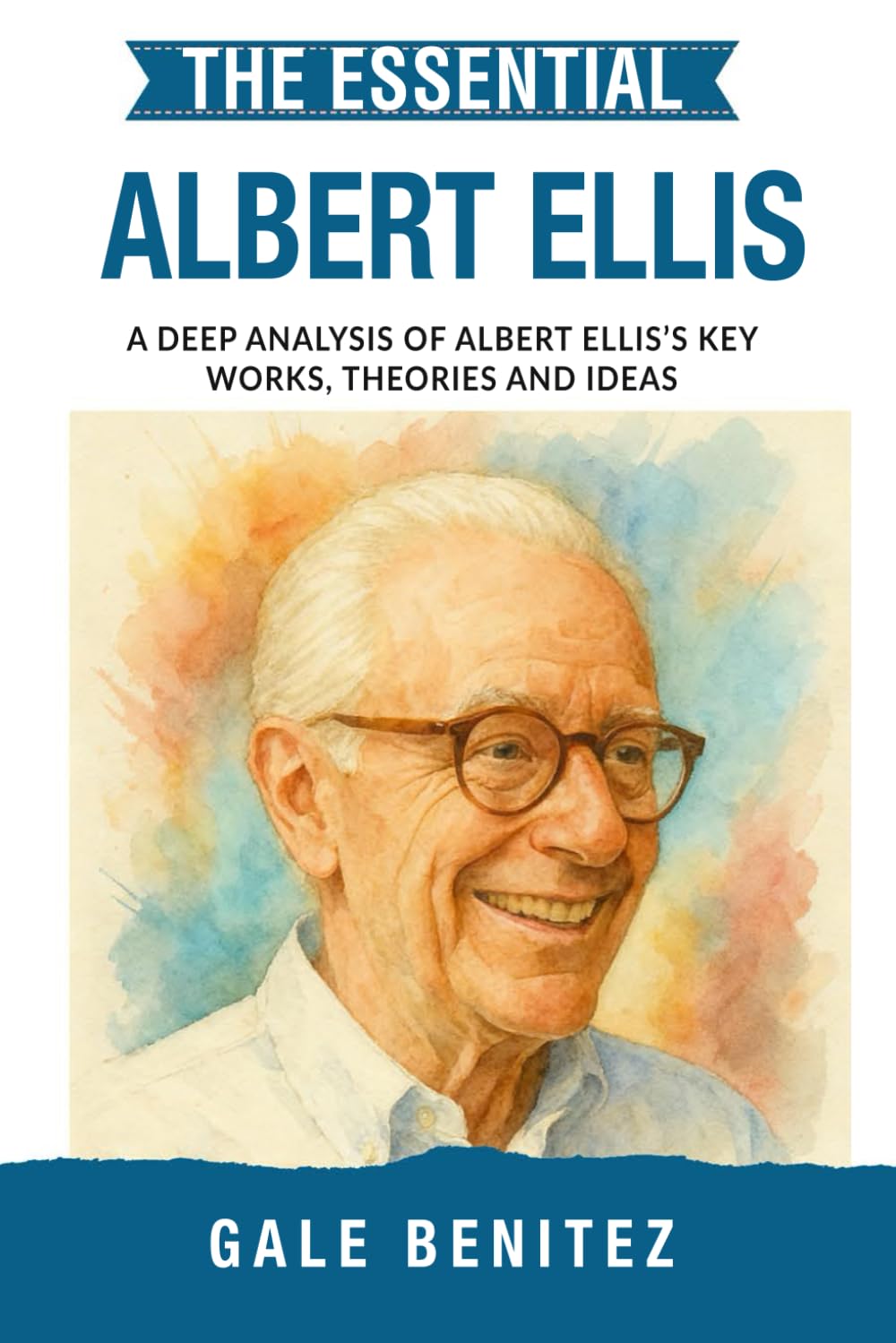 The Essential Albert Ellis: A Deep Analysis Of Albert Ellis' Key Works, Theories and Ideas: Rational Emotive Behaviour Therapy, REBT, Cognitive ... Essential Psychology & Therapy Pioneers)