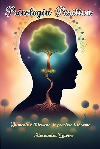 Psicologia Positiva: "La mente è il terreno, il pensiero è il seme.": Vivi la vita senza stress e pensieri negativi, ferma le ansie e scopri con gioia la tua autostima. (Psicologia e Benessere.)