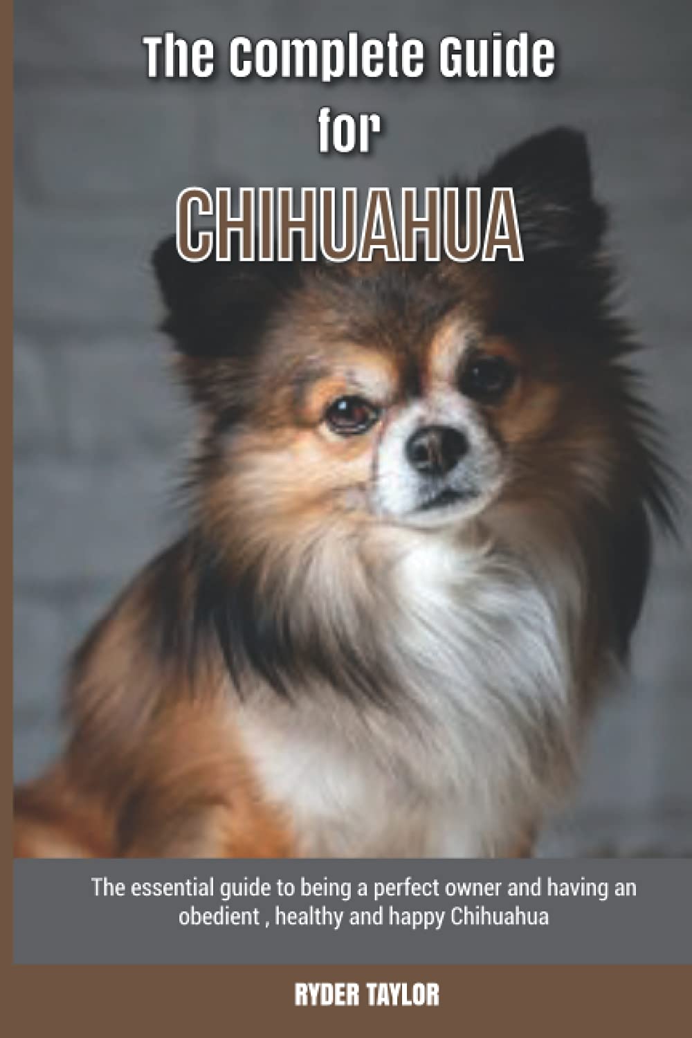The Complete Guide for Chihuahua: The essential guide to being a perfect owner and having an obedient, healthy, and happy Chihuahua