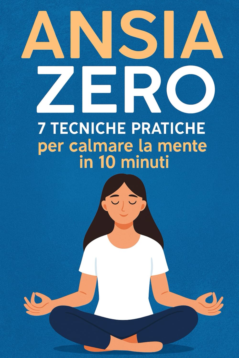 ANSIA ZERO: 7 Tecniche Pratiche per Calmare la Mente in 10 Minuti: Sistema Anti-Ansia Basato sulla Scienza per Fermare i Pensieri Negativi, Ritrovare la Calma e Riprendere il Controllo della Tua Vita