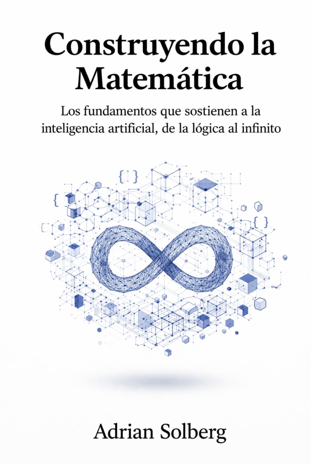 Construyendo la Matemática: Los fundamentos que sostienen a la inteligencia artificial, de la lógica al infinito