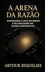 A Arena da Razão: Dominando a Arte do Debate e da Persuasão no Mundo Corporativo (Portuguese Edition)