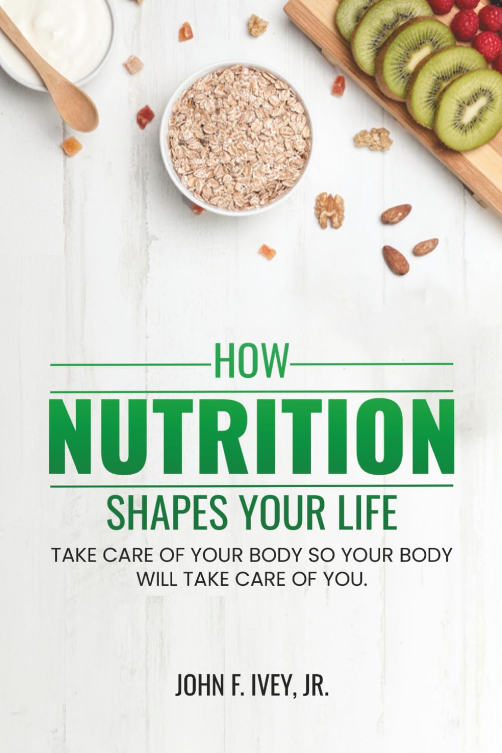 How Nutrition Shapes Your Life: Take care of your body so your body will take care of you