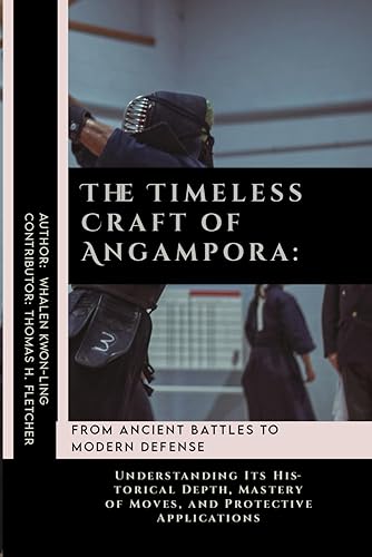 The Timeless Craft of Angampora: From Ancient Battles to Modern Defense: Understanding Its Historical Depth, Mastery of Moves, and Protective ... in Various Forms of Self-Defense and Combat)