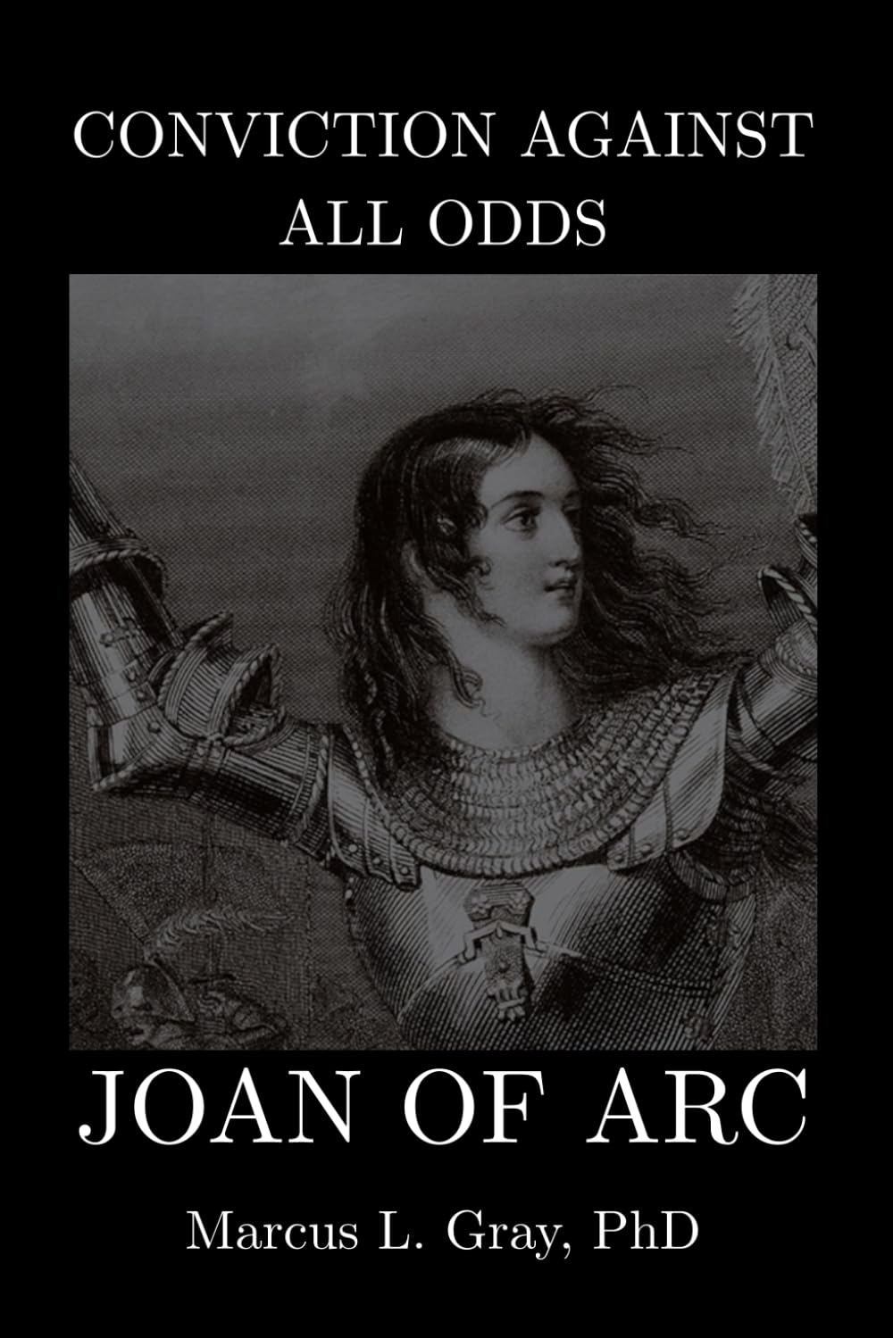Conviction Against All Odds: Joan of Arc: How Faith Moved Nations and Destroyed a Girl; Vision. Sacrifice. Courage.