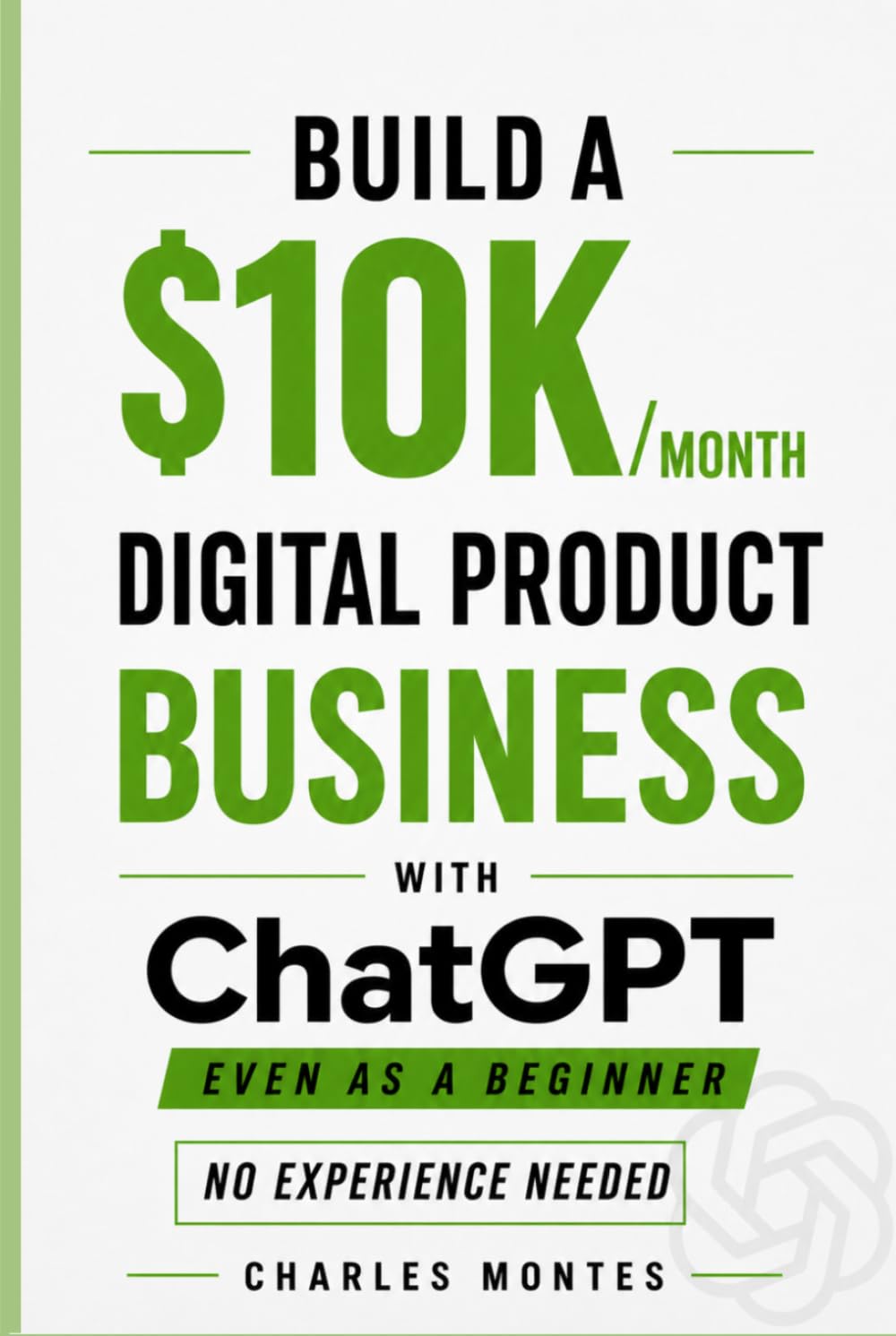 How to Make Money with ChatGPT: Build a $10K/Month Digital Product Business: Create & Sell eBooks, and Online Assets That Generate Income — Even as a Beginner