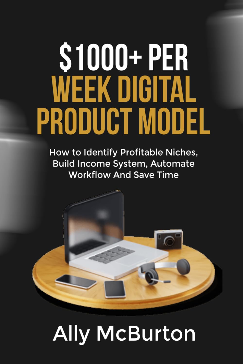 $1000+ PER WEEK DIGITAL PRODUCT MODEL: How to Identify Profitable Niches, Build Income System, Automate Workflow And Save Time
