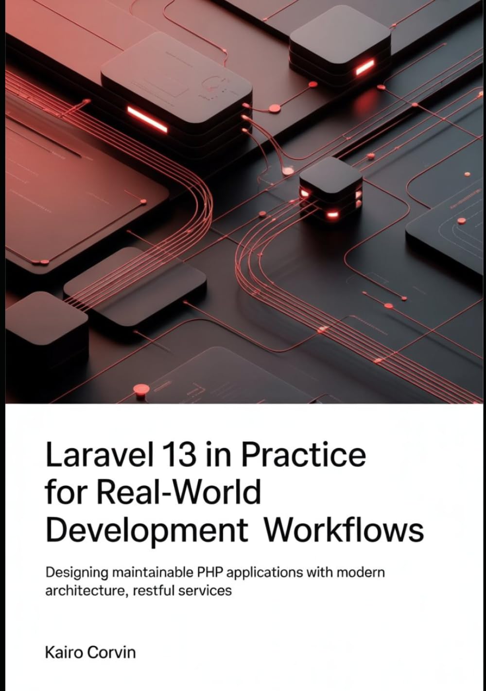 Laravel 13 in Practice For Real-World Development Workflows: Designing Maintainable PHP Applications with Modern Architecture, RESTful Services