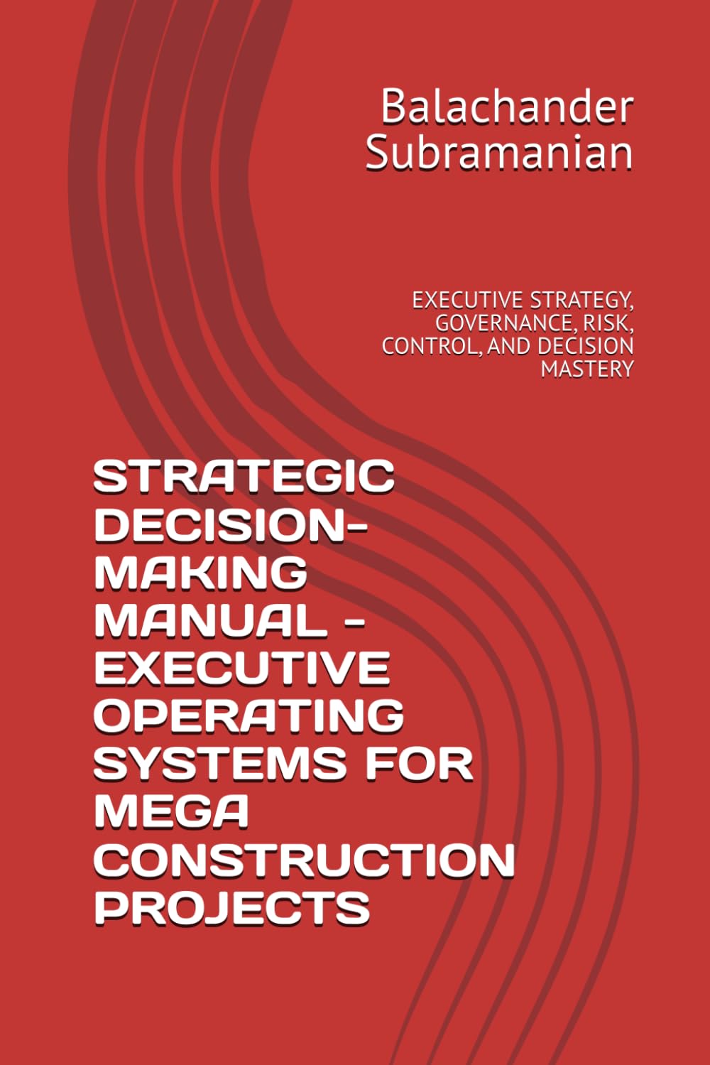 STRATEGIC DECISION-MAKING MANUAL - EXECUTIVE OPERATING SYSTEMS FOR MEGA CONSTRUCTION PROJECTS: EXECUTIVE STRATEGY, GOVERNANCE, RISK, CONTROL, AND DECISION MASTERY