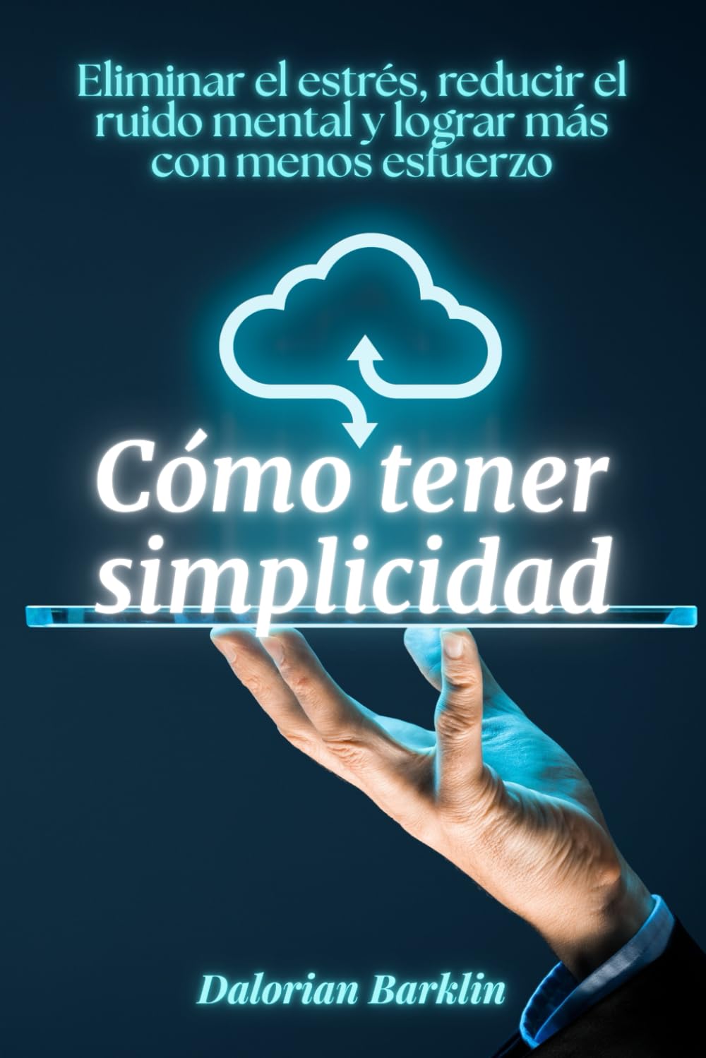 Cómo tener simplicidad: Eliminar el estrés, reducir el ruido mental y lograr más con menos esfuerzo