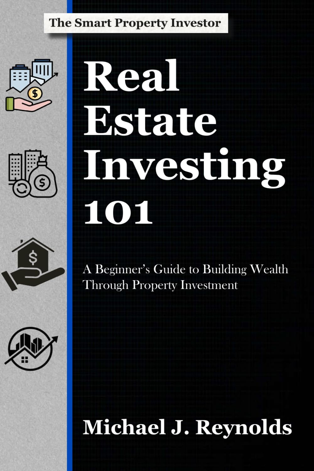 Real Estate Investing 101: A Beginner's Guide to Building Wealth Through Property Investment (The Smart Property Investor Series)