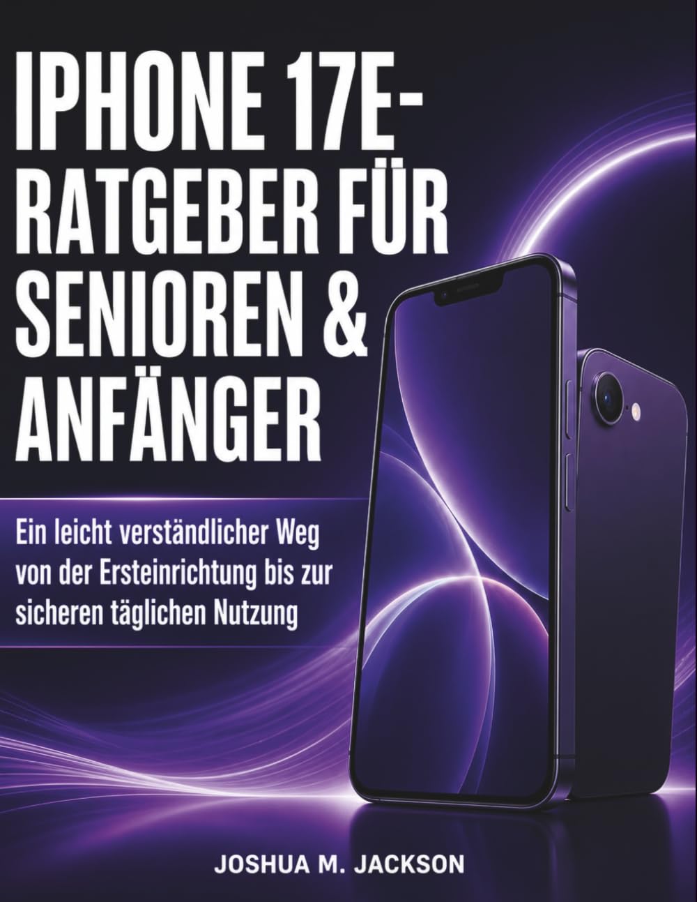 iPhone 17E- Ratgeber Für Senioren & Anfänger: Ein leicht verständlicher Weg von der Ersteinrichtung bis zur sicheren täglichen Nutzung