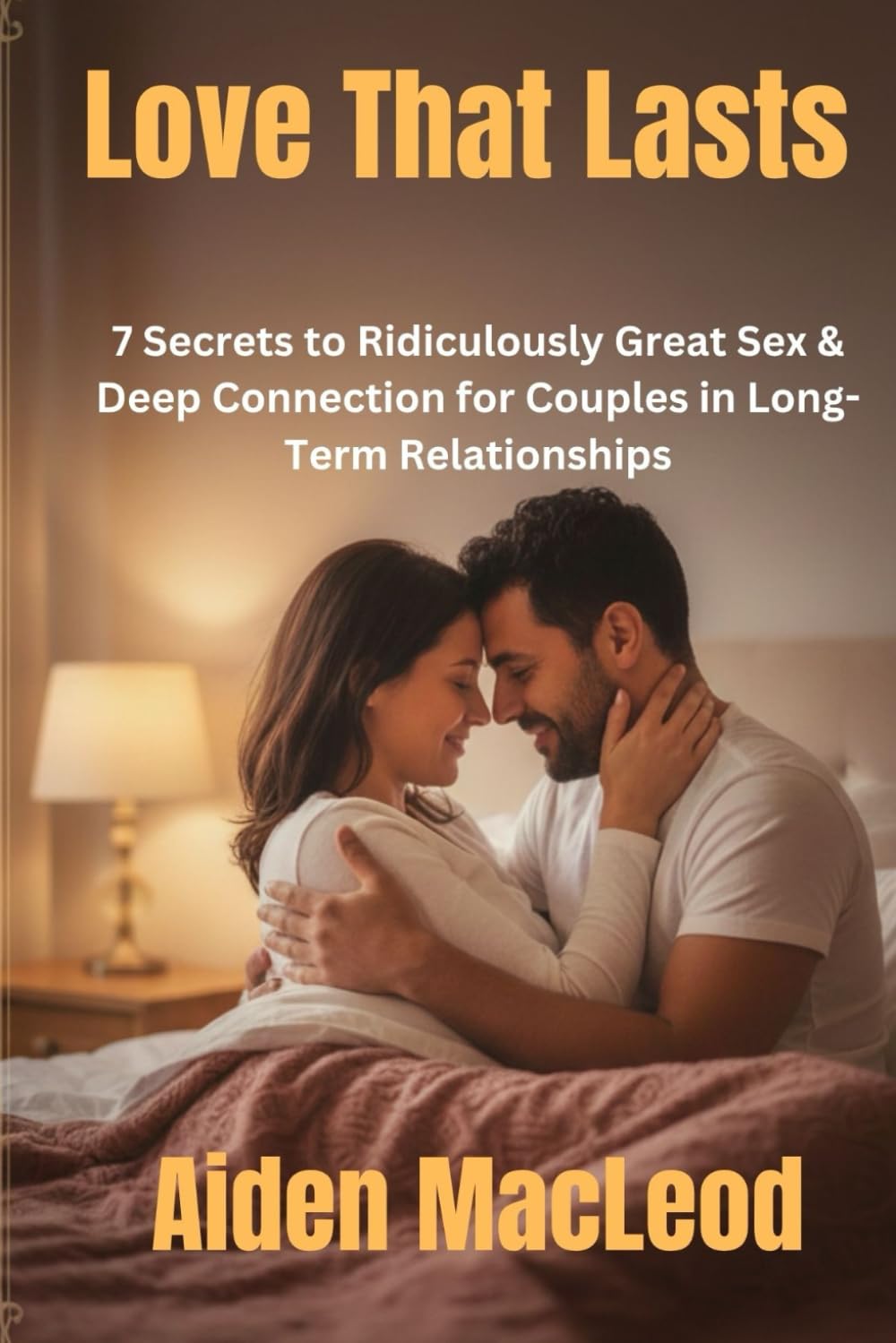 Love That Lasts: 7 Secrets to Ridiculously Great Sex & Deep Connection for Couples in Long-Term Relationships