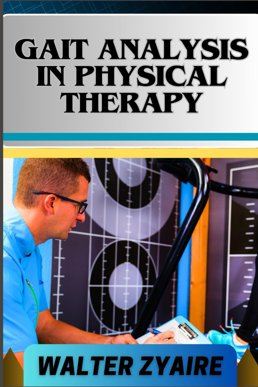 GAIT ANALYSIS IN PHYSICAL THERAPY: A Complete Guide For Walking The Path Of Understanding Footprints Of Progress For Therapists And Patients Alike