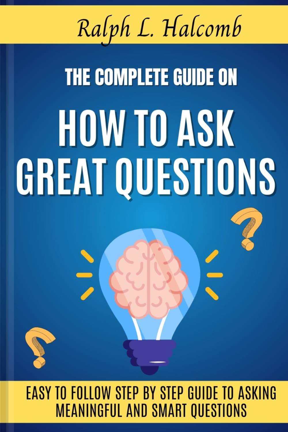 The Complete Guide on How to Ask Great Questions: Easy to follow step by step Guide to Asking Meaningful and Smart Questions
