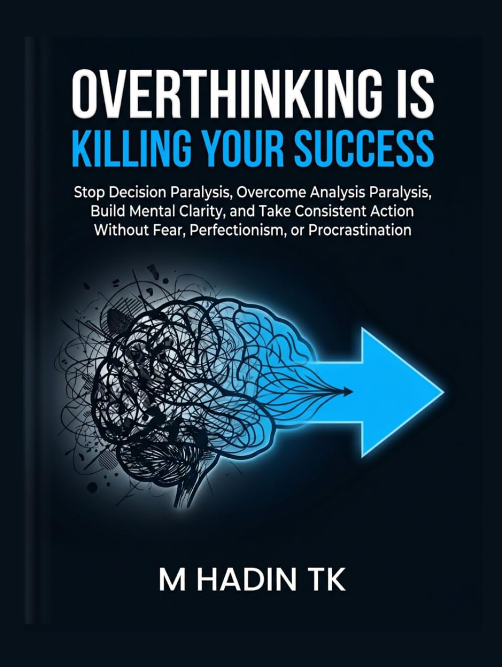 OVERTHINKING IS KILLING YOUR SUCCESS: Stop Decision Paralysis, Overcome Analysis Paralysis, Build Mental Clarity, and Take Consistent Action Without Fear, Perfectionism