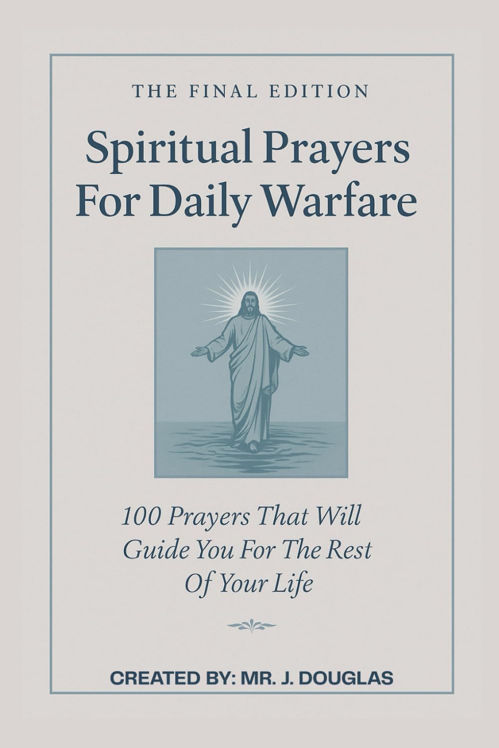 100 Spiritual Prayers For Daily Warfare - The Final Edition: Overcome Anxiety, Loneliness, Temptation, Anger, and Spiritual Attacks with God’s Word, 100 Prayers With Powerful Bible Scriptures