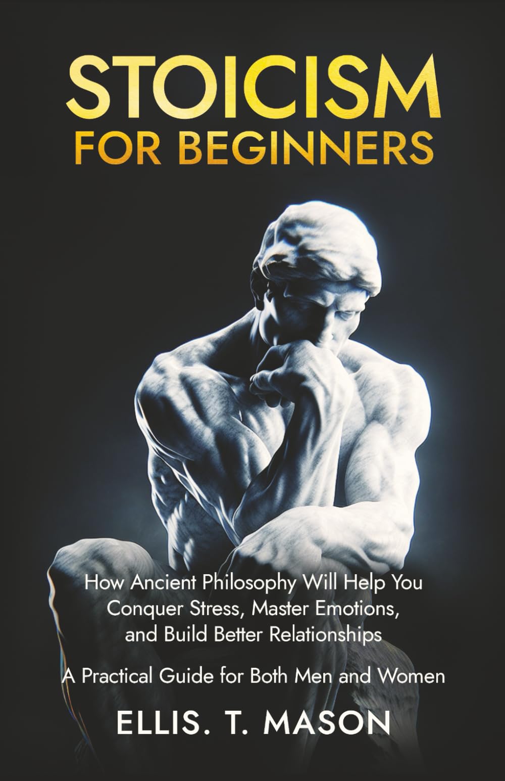 Stoicism for Beginners: How Ancient Philosophy Will Help You Conquer Stress, Master Emotions, and Build Better Relationships — A Practical Guide for Both Men and Women
