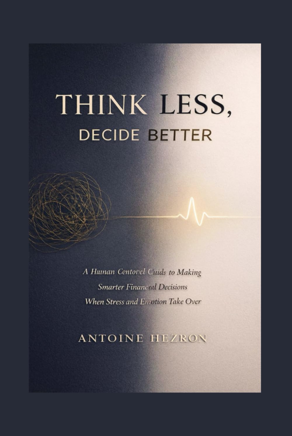 Think Less, Decide Better: A Human-Centered Guide to Making Smarter Financial Decisions When Stress and Emotion Take Over