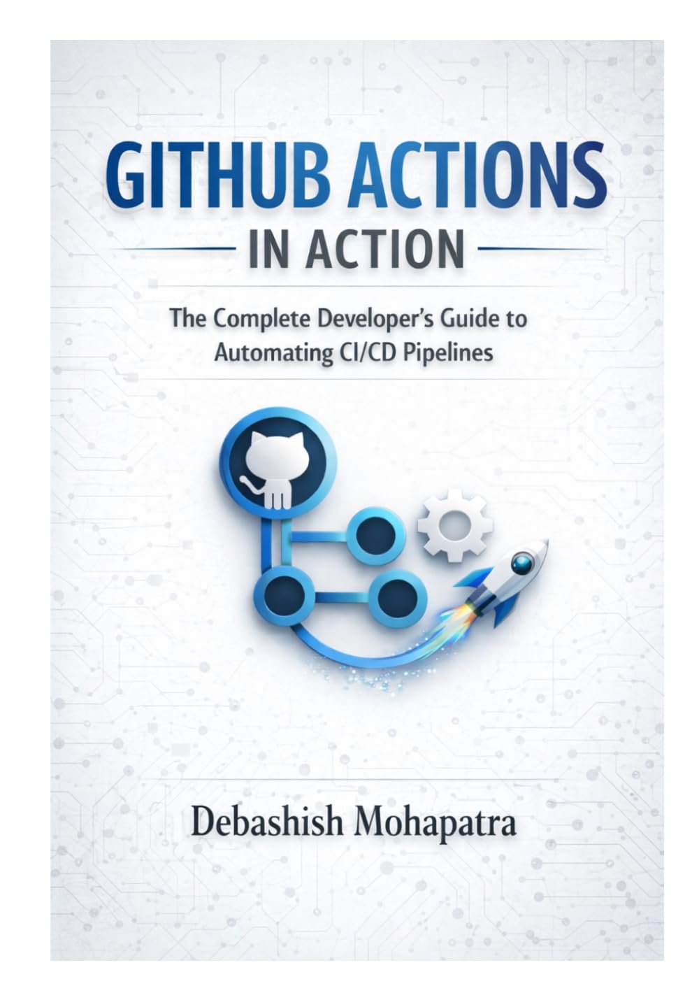 GITHUB ACTIONS IN ACTION: The Complete Developer's Guide to Automating CI/CD Pipelines