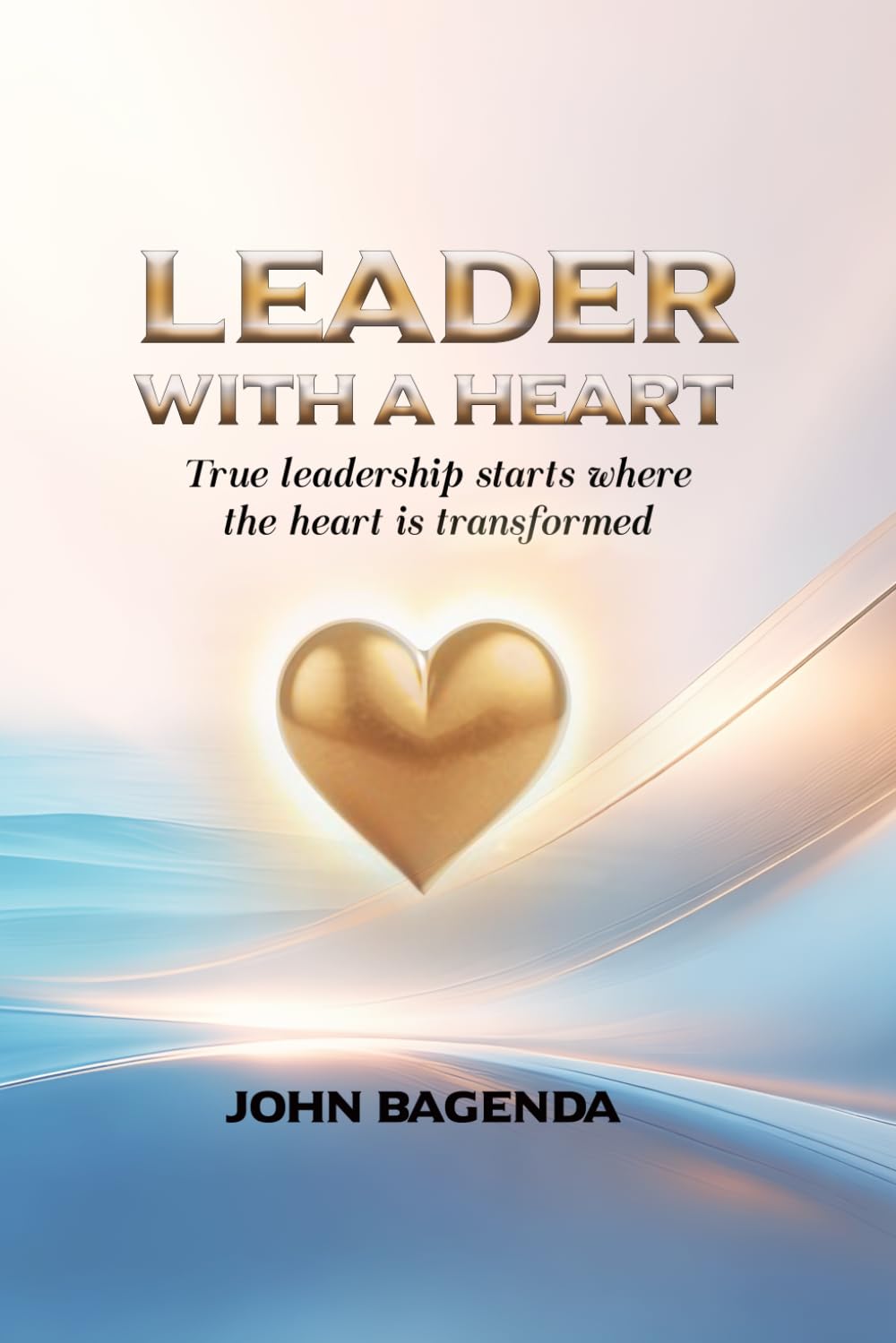 Leader With A Heart: Leading with compassion, Faith, Intergrity and Purpose