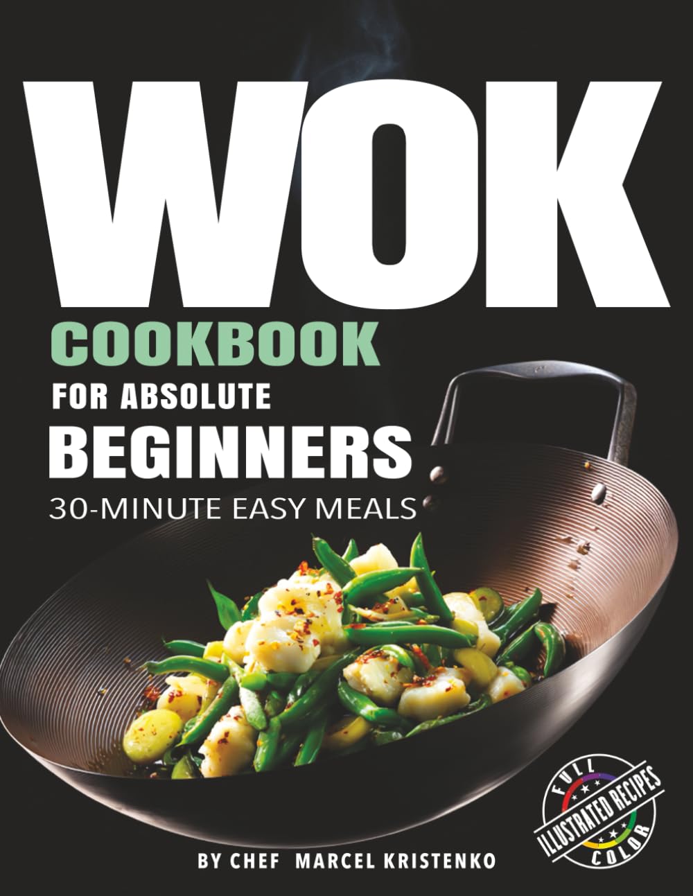 WOK COOKBOOK FOR ABSOLUTE BEGINNERS: 30-Minute Easy Meals - with Full-Color Photos (The Wok Method Series)
