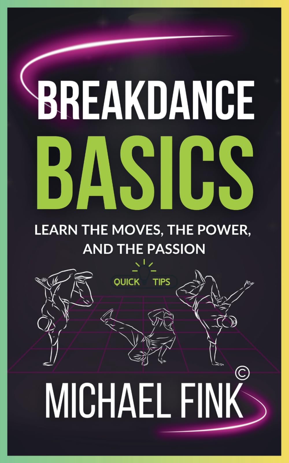 Breakdance Basics: Learn the Moves, the Power, and the Passion: The Ultimate Breakdance Guide with Essential Skills, Techniques, and Performance Tips for Beginners