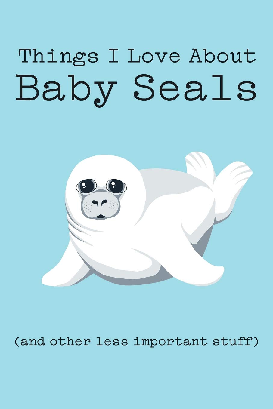 Things I Love About Baby Seals (and other less important stuff): Blank Lined Journal