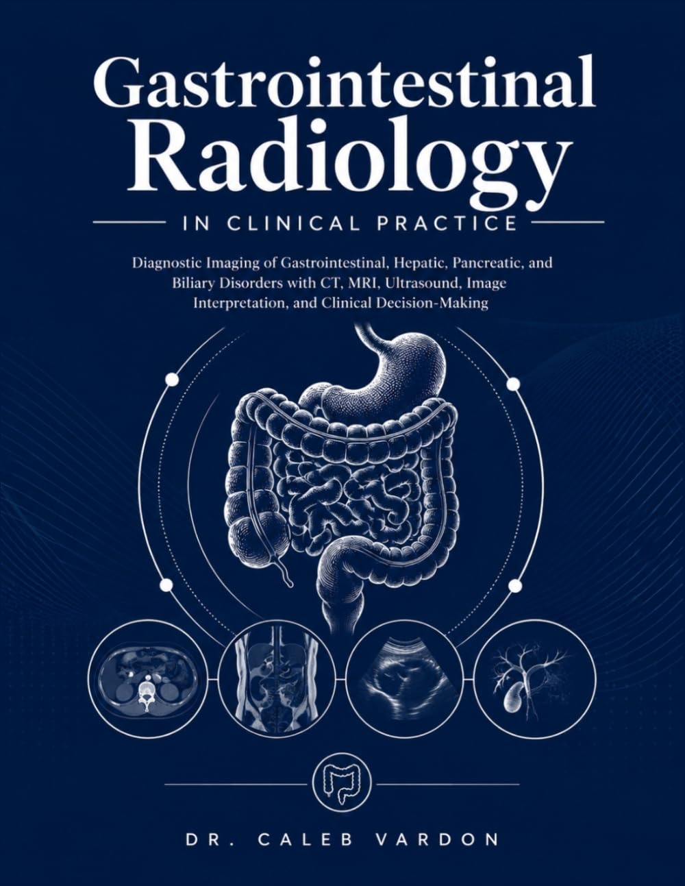 Gastrointestinal Radiology in Clinical Practice: Diagnostic Imaging of Gastrointestinal, Hepatic, Pancreatic, and Biliary Disorders with CT, MRI, ... Interpretation, and Clinical Decision-Making