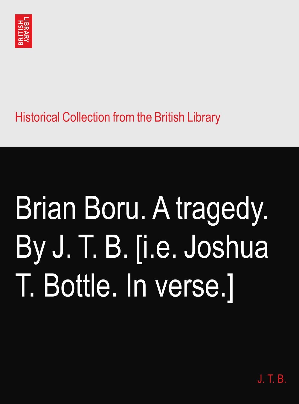 Brian Boru. A tragedy. By J. T. B. [i.e. Joshua T. Bottle. In verse.]