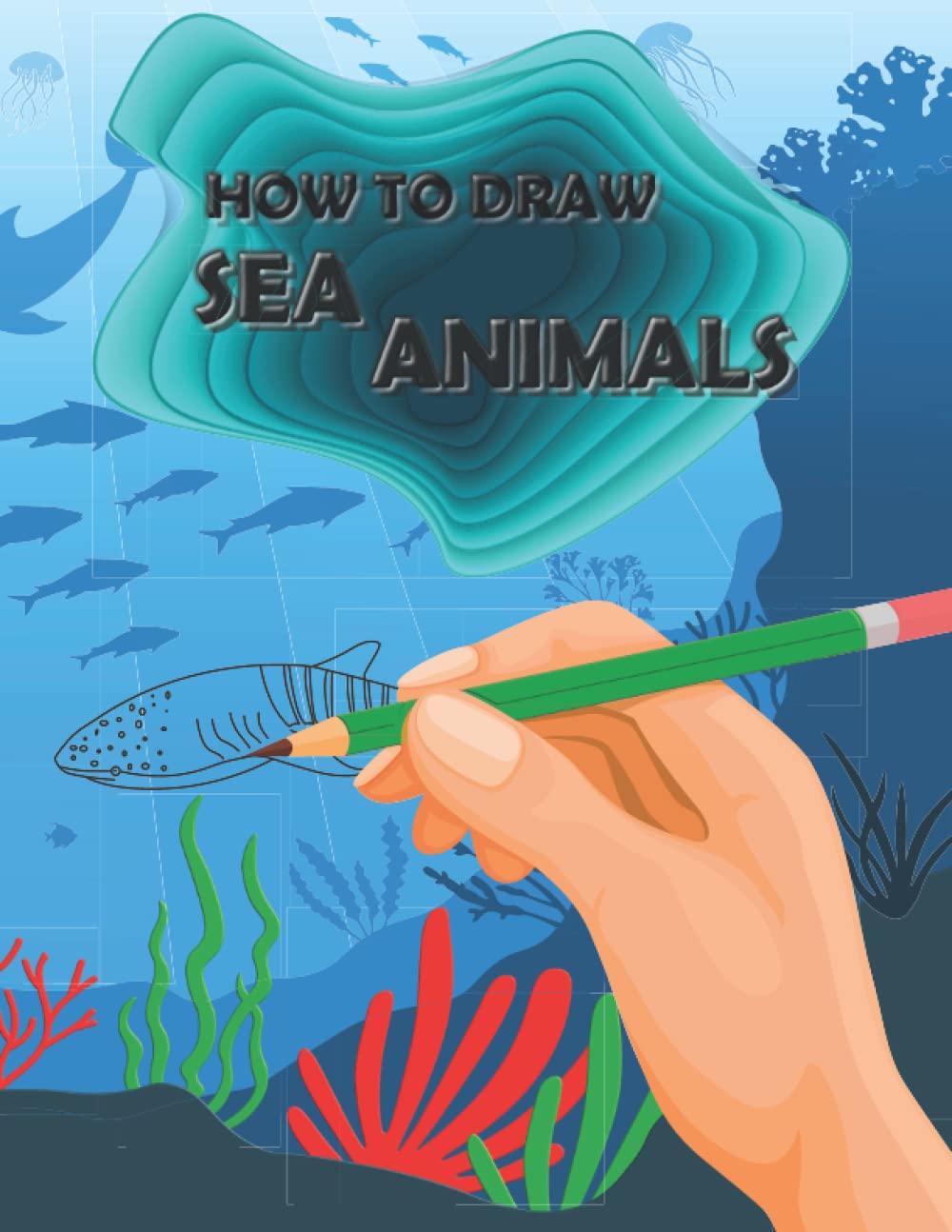 How To Draw Sea Animals: A Simple Step-by-Step Guide to Drawing More Than 45 Ocean Animals For Kids and Beginners Such As Whale, Shark, Dolphin, Fish, Octopus, and Many More!