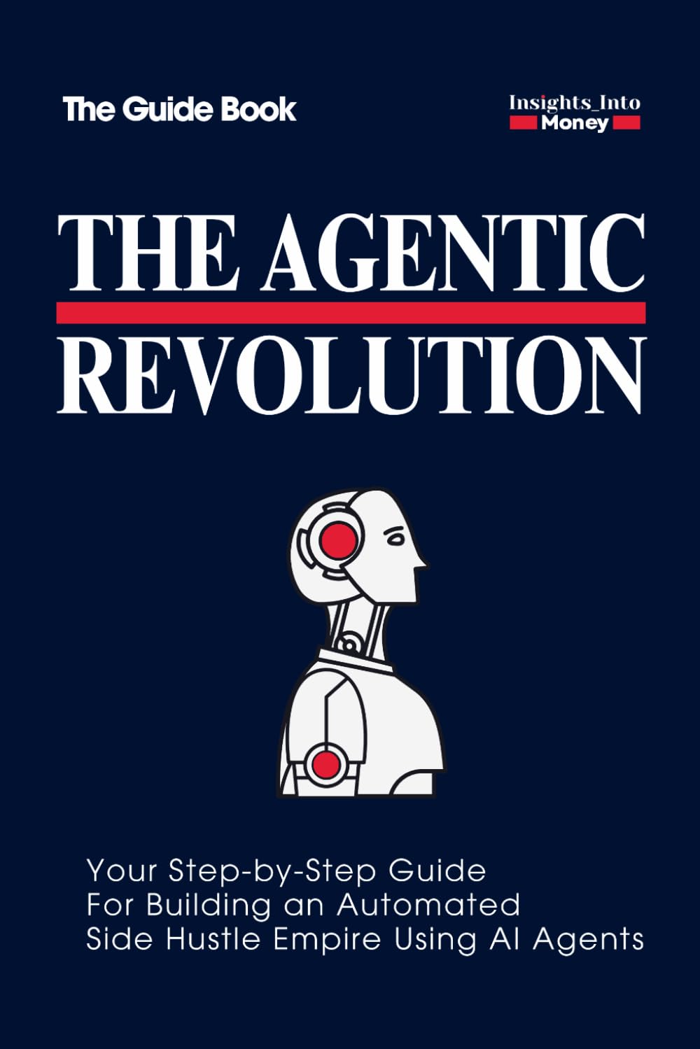 The Agentic Revolution | The Step-by-Step Guidebook to Building an Automated Side Hustle Empire with AI Agents: How to Build a Six-Figure Business Using AI and Multi-Step Workflows