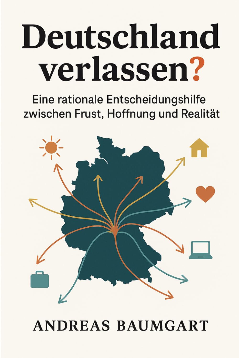 Deutschland verlassen?: Eine rationale Entscheidungshilfe zwischen Frust, Hoffnung und Realität