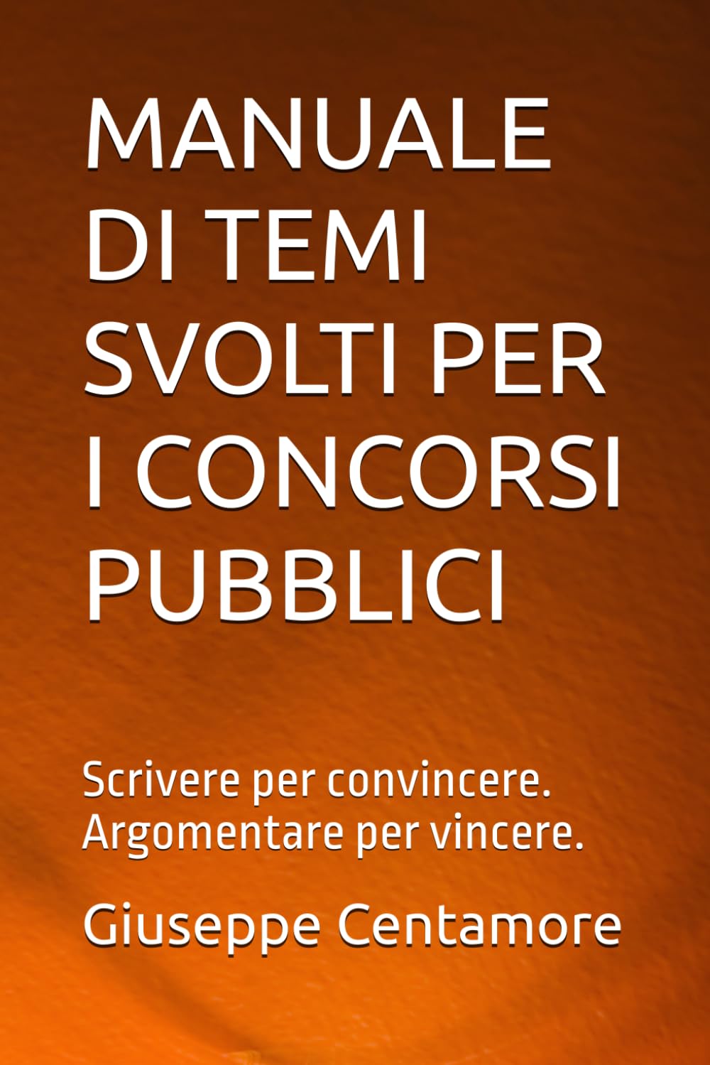 MANUALE DI TEMI SVOLTI PER I CONCORSI PUBBLICI: Scrivere per convincere. Argomentare per vincere. (Manuali Centamore per la preparazione ai concorsi pubblici)