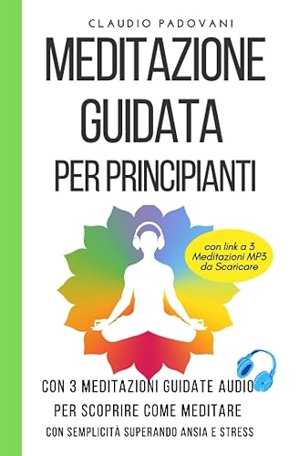 Meditazione Guidata per Principianti: Con 3 Meditazioni Guidate Audio per scoprire Come Meditare con Semplicità superando Ansia e Stress