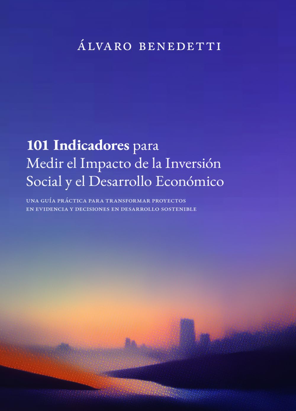 101 Indicadores para Medir el Impacto de la Inversión Social y el Desarrollo Económico: Una guía práctica para transformar proyectos en evidencia y decisiones en desarrollo sostenible
