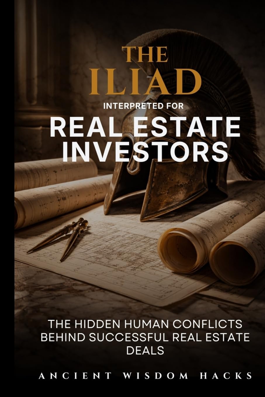 The Iliad Interpreted for Real Estate Investors: The Hidden Human Conflicts Behind Successful Real Estate Deals (Ancient Wisdom Hacks: Applied Strategy Series)