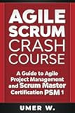 Agile Scrum Crash Course: A Guide To Agile Project Management and Scrum Master Certification PSM 1