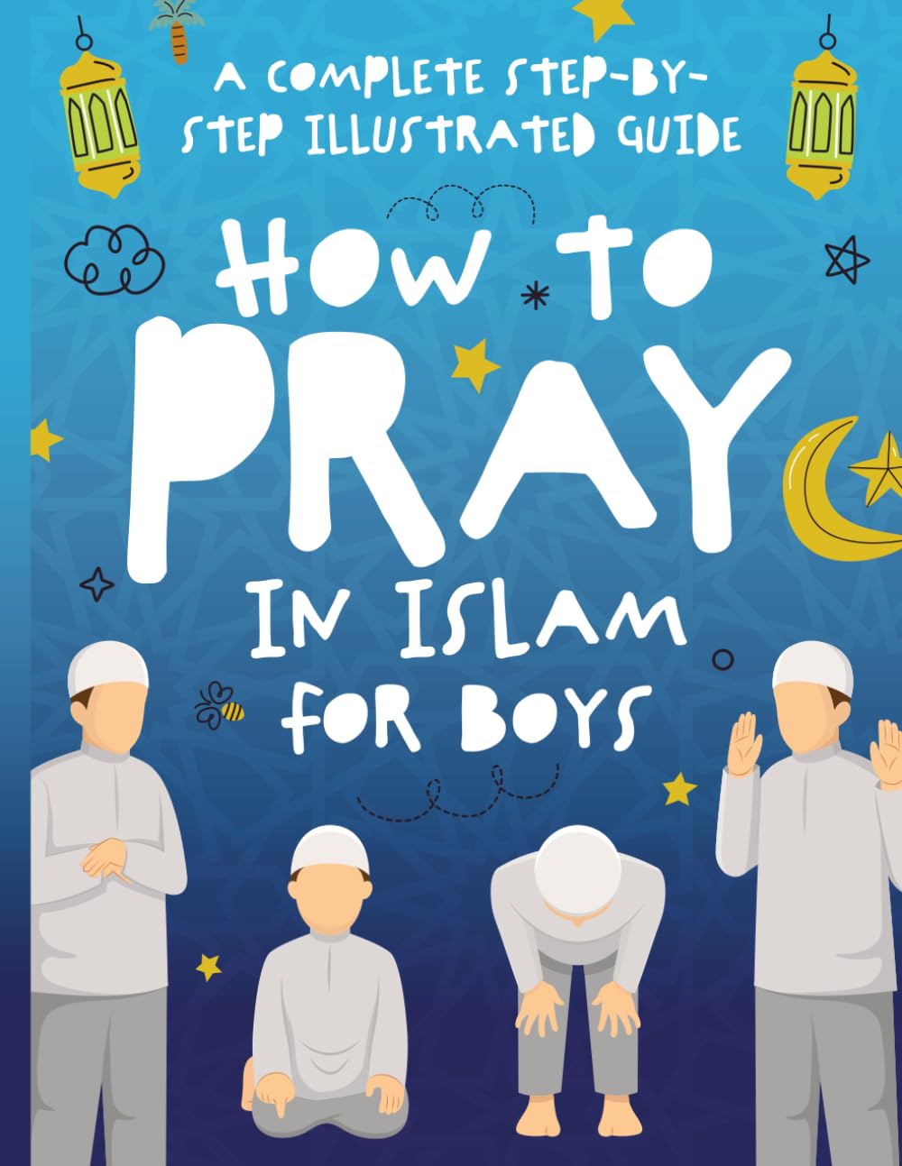How to Pray in Islam for Boys: A Complete Step-by-Step Illustrated Guide for Muslim Boys - Suitable for Beginners and All Ages in the Islamic Faith