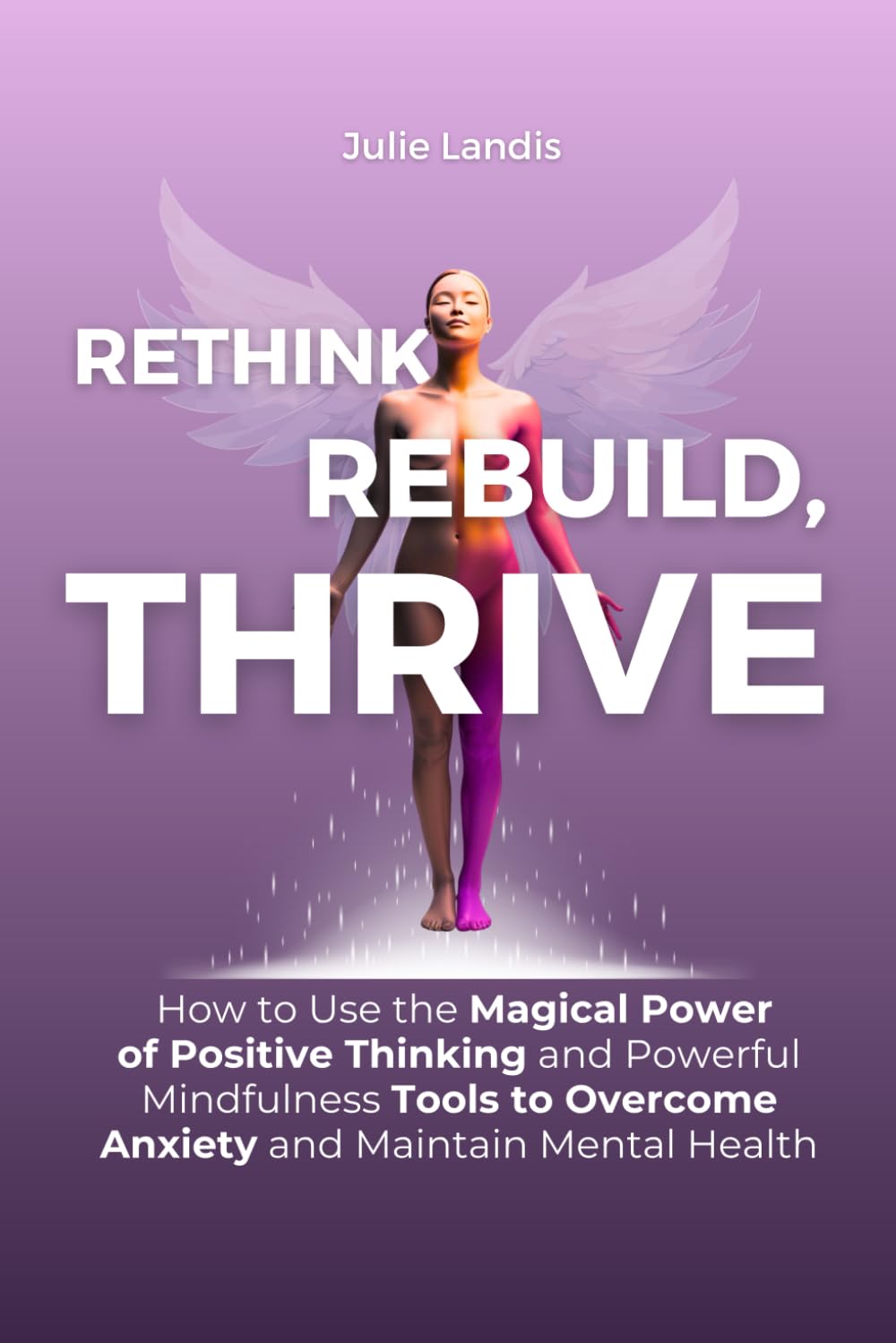 Rethink, Rebuild, Thrive: How to Use the Magical Power of Positive Thinking and Powerful Mindfulness Tools to Overcome Anxiety and Maintain Mental Health
